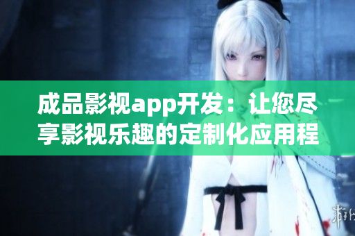 成品影視app開(kāi)發(fā)：讓您盡享影視樂(lè)趣的定制化應(yīng)用程序