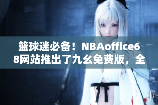 籃球迷必備！NBAoffice68網(wǎng)站推出了九幺免費(fèi)版，全新體驗(yàn)等你來(lái)！