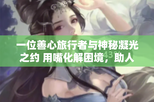 一位善心旅行者與神秘凝光之約 用嘴化解困境，助人踏上新旅程