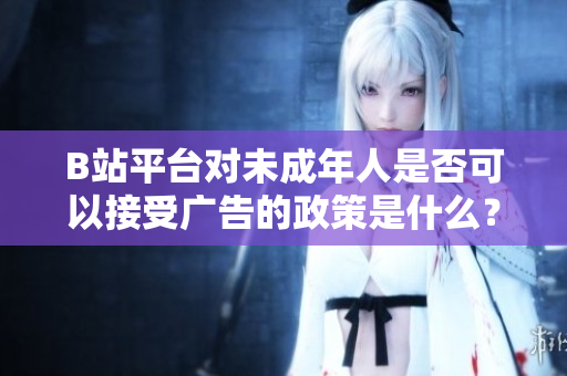 B站平臺(tái)對(duì)未成年人是否可以接受廣告的政策是什么？