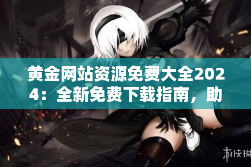 黃金網(wǎng)站資源免費(fèi)大全2024：全新免費(fèi)下載指南，助您暢享黃金網(wǎng)站的豐富資源