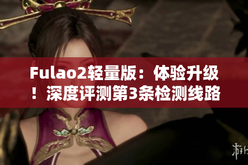 Fulao2輕量版：體驗(yàn)升級(jí)！深度評(píng)測(cè)第3條檢測(cè)線路