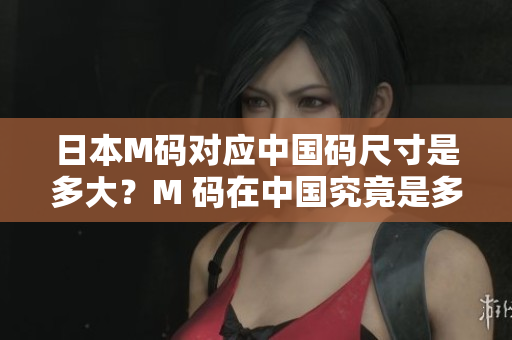 日本M碼對應(yīng)中國碼尺寸是多大？M 碼在中國究竟是多少碼？詳細解讀！