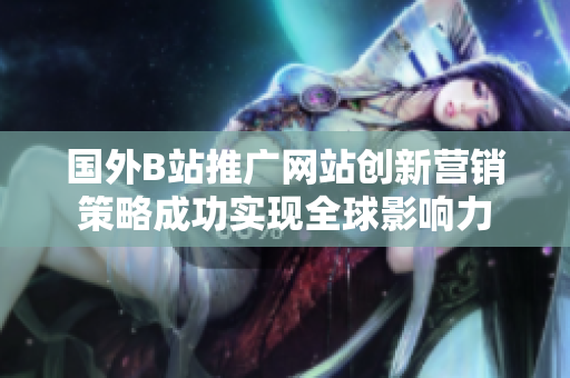 國外B站推廣網(wǎng)站創(chuàng)新營銷策略成功實現(xiàn)全球影響力