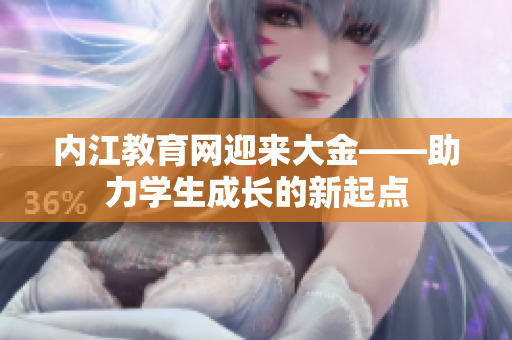 內(nèi)江教育網(wǎng)迎來大金——助力學(xué)生成長的新起點