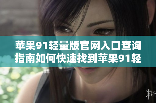 蘋(píng)果91輕量版官網(wǎng)入口查詢指南如何快速找到蘋(píng)果91輕量版官網(wǎng)入口？