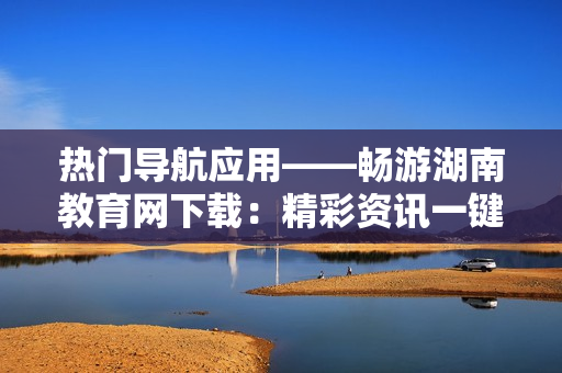 熱門(mén)導(dǎo)航應(yīng)用——暢游湖南教育網(wǎng)下載：精彩資訊一鍵觸手可及