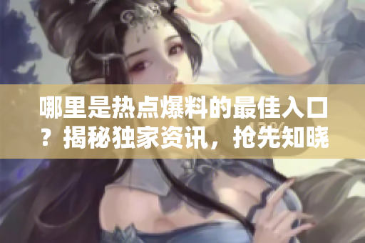 哪里是熱點(diǎn)爆料的最佳入口？揭秘獨(dú)家資訊，搶先知曉！