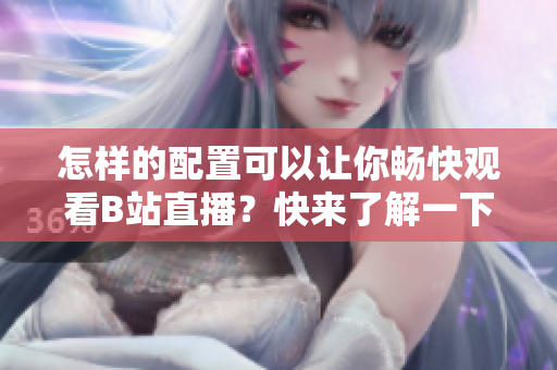 怎樣的配置可以讓你暢快觀看B站直播？快來了解一下所需裝備