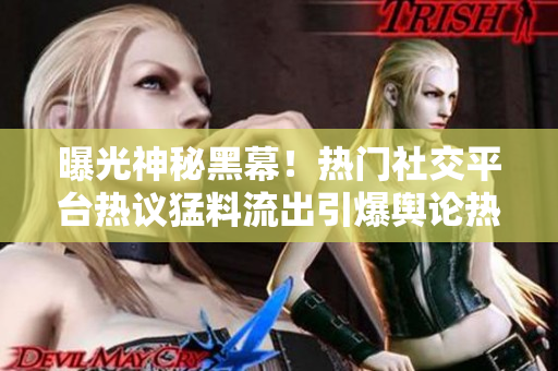 曝光神秘黑幕！熱門社交平臺熱議猛料流出引爆輿論熱議