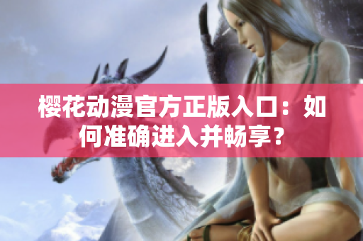 櫻花動漫官方正版入口：如何準(zhǔn)確進入并暢享？