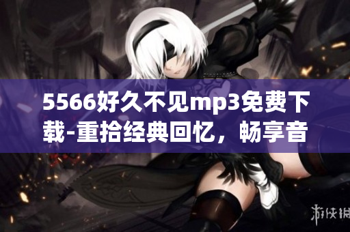 5566好久不見mp3免費下載-重拾經(jīng)典回憶，暢享音樂之美