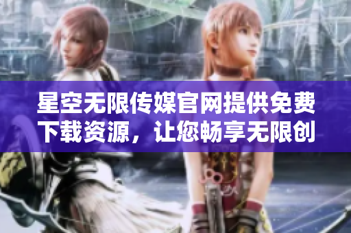 星空無限傳媒官網(wǎng)提供免費(fèi)下載資源，讓您暢享無限創(chuàng)意可能
