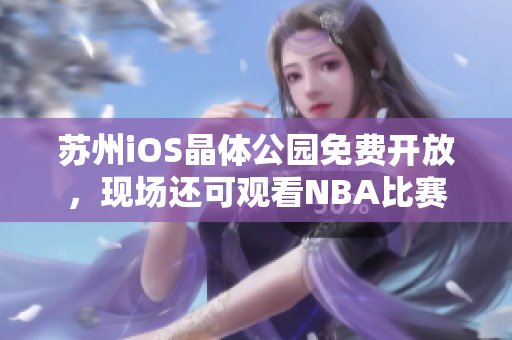 蘇州iOS晶體公園免費(fèi)開放，現(xiàn)場(chǎng)還可觀看NBA比賽