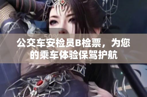 公交車安檢員B檢票，為您的乘車體驗(yàn)保駕護(hù)航