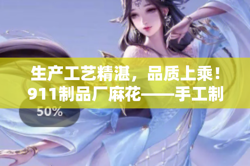 生產(chǎn)工藝精湛，品質(zhì)上乘！911制品廠麻花——手工制作的美味佳品