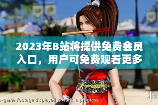 2023年B站將提供免費(fèi)會(huì)員入口，用戶可免費(fèi)觀看更多視頻