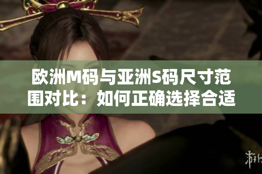 歐洲M碼與亞洲S碼尺寸范圍對(duì)比：如何正確選擇合適的衣服尺寸？
