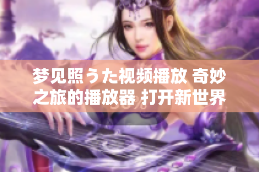 夢(mèng)見(jiàn)照うた視頻播放 奇妙之旅的播放器 打開(kāi)新世界大門(mén)