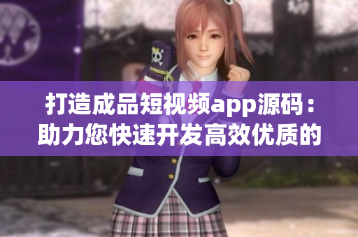 打造成品短視頻app源碼：助力您快速開(kāi)發(fā)高效優(yōu)質(zhì)的短視頻應(yīng)用