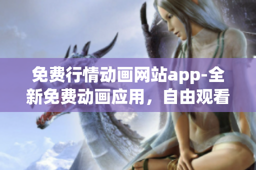 免費(fèi)行情動(dòng)畫(huà)網(wǎng)站app-全新免費(fèi)動(dòng)畫(huà)應(yīng)用，自由觀看最新行情動(dòng)畫(huà)片
