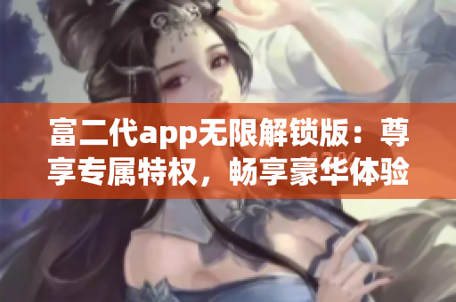 富二代app無(wú)限解鎖版：尊享專屬特權(quán)，暢享豪華體驗(yàn)