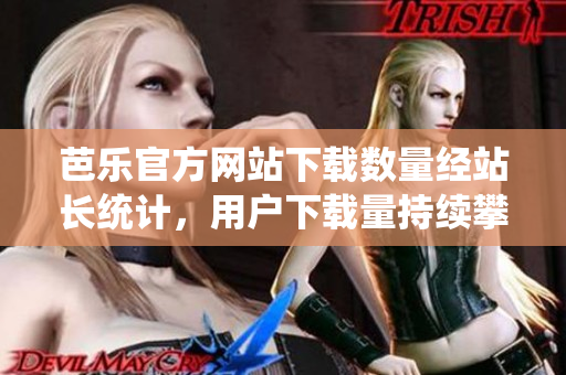 芭樂(lè)官方網(wǎng)站下載數(shù)量經(jīng)站長(zhǎng)統(tǒng)計(jì)，用戶下載量持續(xù)攀升