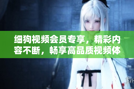 細(xì)狗視頻會(huì)員專享，精彩內(nèi)容不斷，暢享高品質(zhì)視頻體驗(yàn)