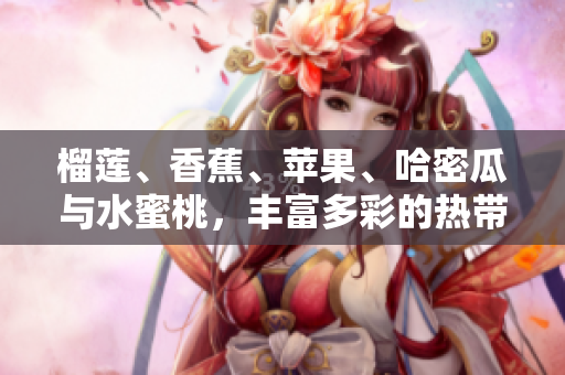 榴蓮、香蕉、蘋果、哈密瓜與水蜜桃，豐富多彩的熱帶水果盛宴