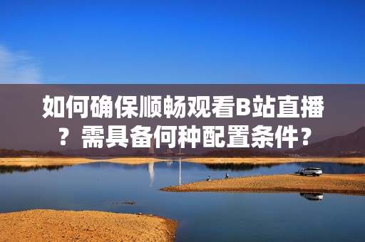 如何確保順暢觀看B站直播？需具備何種配置條件？