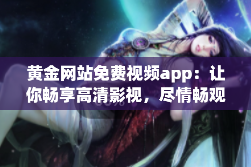 黃金網(wǎng)站免費視頻app：讓你暢享高清影視，盡情暢觀精彩內(nèi)容!