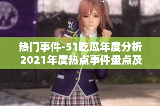 熱門事件-51吃瓜年度分析 2021年度熱點(diǎn)事件盤點(diǎn)及趨勢分析