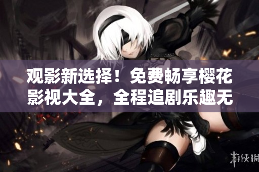 觀影新選擇！免費(fèi)暢享櫻花影視大全，全程追劇樂趣無窮