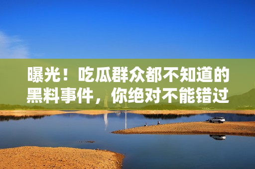曝光！吃瓜群眾都不知道的黑料事件，你絕對(duì)不能錯(cuò)過的細(xì)節(jié)揭秘！