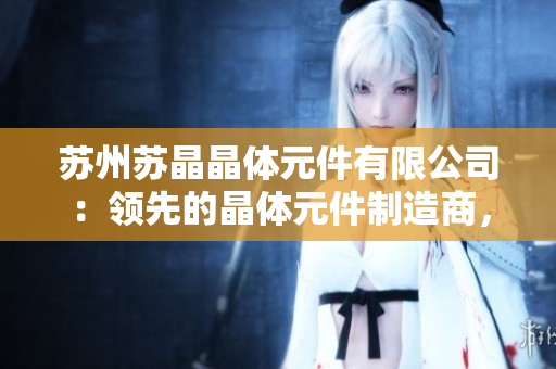 蘇州蘇晶晶體元件有限公司：領(lǐng)先的晶體元件制造商，致力于創(chuàng)新技術(shù)與高質(zhì)量產(chǎn)品