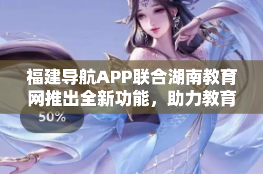 福建導(dǎo)航APP聯(lián)合湖南教育網(wǎng)推出全新功能，助力教育發(fā)展與學(xué)習(xí)體驗(yàn)優(yōu)化