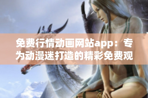 免費(fèi)行情動(dòng)畫(huà)網(wǎng)站app：專為動(dòng)漫迷打造的精彩免費(fèi)觀影平臺(tái)