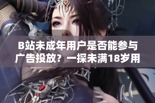 B站未成年用戶是否能參與廣告投放？一探未滿18歲用戶在B站接廣告是否合規(guī)