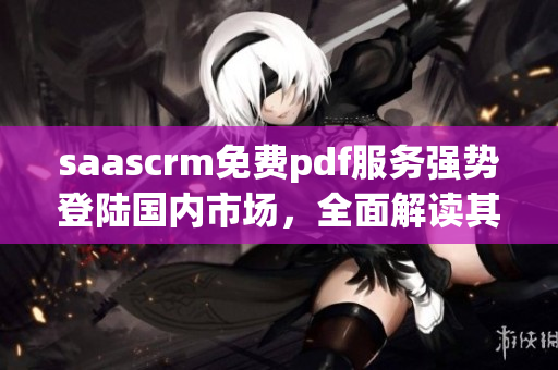 saascrm免費(fèi)pdf服務(wù)強(qiáng)勢(shì)登陸國(guó)內(nèi)市場(chǎng)，全面解讀其最新優(yōu)勢(shì)