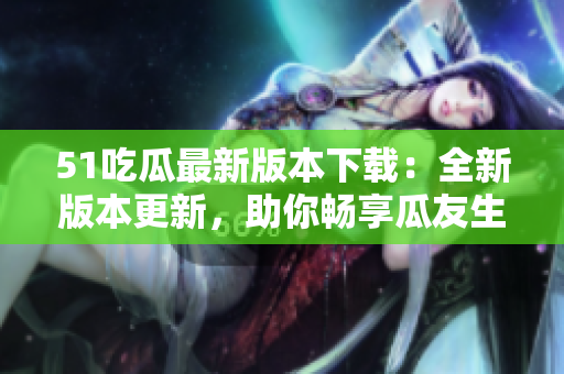 51吃瓜最新版本下載：全新版本更新，助你暢享瓜友生活