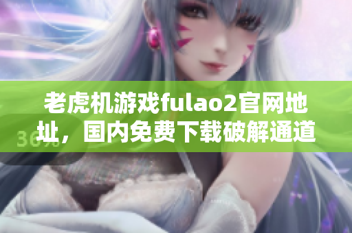 老虎機(jī)游戲fulao2官網(wǎng)地址，國(guó)內(nèi)免費(fèi)下載破解通道