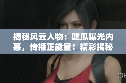 揭秘風(fēng)云人物：吃瓜曝光內(nèi)幕，傳播正能量！精彩揭秘，盡在官網(wǎng)！