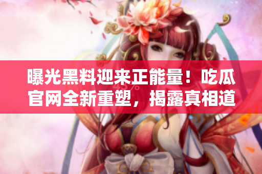 曝光黑料迎來(lái)正能量！吃瓜官網(wǎng)全新重塑，揭露真相道義彰顯