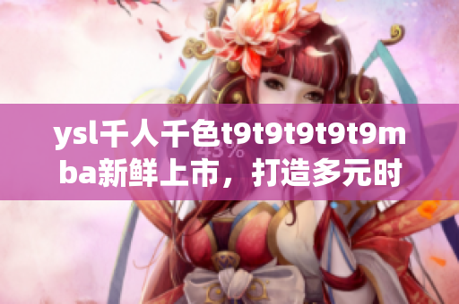 ysl千人千色t9t9t9t9t9mba新鮮上市，打造多元時(shí)尚風(fēng)潮