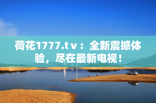 荷花1777.tⅴ：全新震撼體驗(yàn)，盡在最新電視！