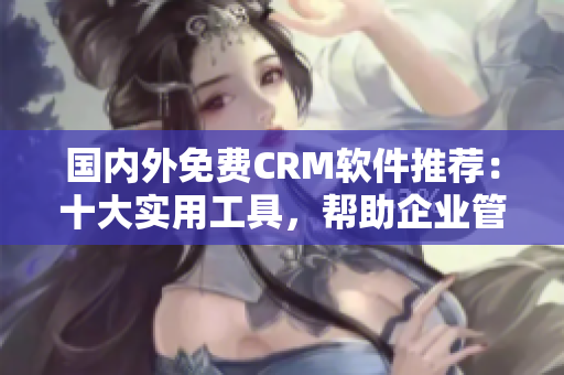 國(guó)內(nèi)外免費(fèi)CRM軟件推薦：十大實(shí)用工具，幫助企業(yè)管理客戶關(guān)系