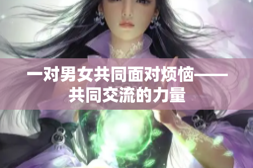 一對(duì)男女共同面對(duì)煩惱——共同交流的力量