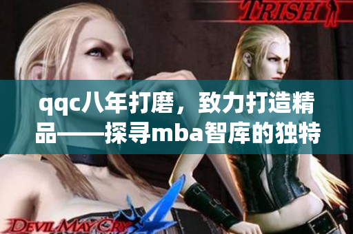 qqc八年打磨，致力打造精品——探尋mba智庫(kù)的獨(dú)特之道