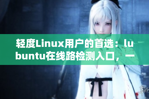 輕度Linux用戶的首選：lubuntu在線路檢測(cè)入口，一鍵體驗(yàn)輕量級(jí)操作系統(tǒng)