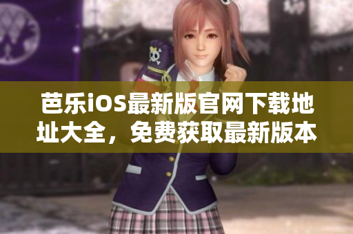 芭樂iOS最新版官網(wǎng)下載地址大全，免費獲取最新版本應用程序